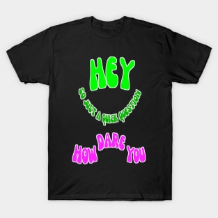 Hey So Just A Quick Question How Dare You T-Shirt